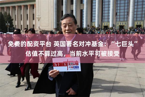 免费的配资平台 英国著名对冲基金：“七巨头”估值不算过高，当前水平可被接受