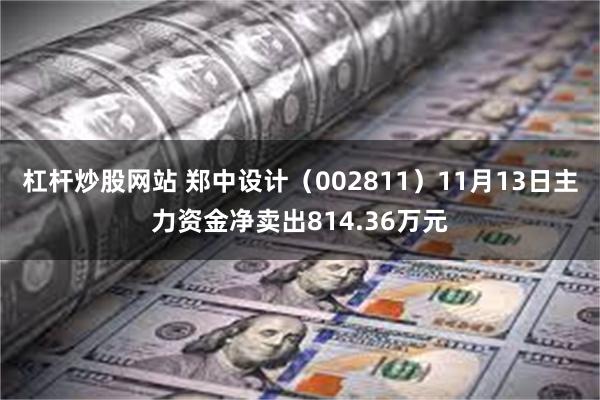 杠杆炒股网站 郑中设计（002811）11月13日主力资金净卖出814.36万元