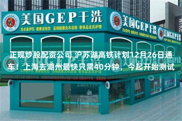 正规炒股配资公司 沪苏湖高铁计划12月26日通车！上海去湖州最快只需40分钟，今起开始测试