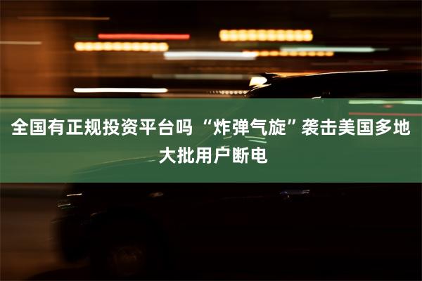 全国有正规投资平台吗 “炸弹气旋”袭击美国多地 大批用户断电