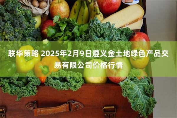 联华策略 2025年2月9日遵义金土地绿色产品交易有限公司价格行情