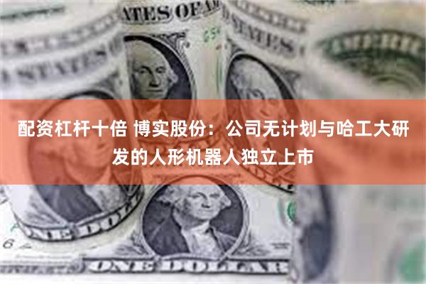 配资杠杆十倍 博实股份：公司无计划与哈工大研发的人形机器人独立上市