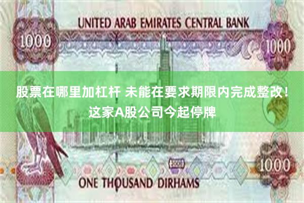 股票在哪里加杠杆 未能在要求期限内完成整改！这家A股公司今起停牌