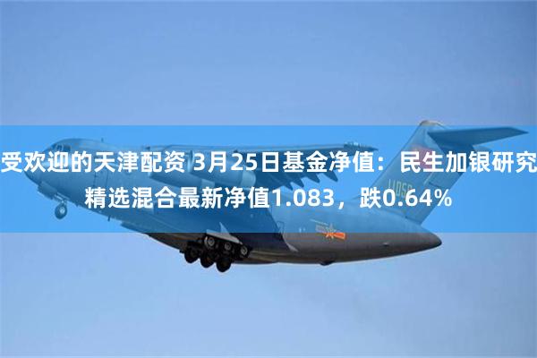 受欢迎的天津配资 3月25日基金净值：民生加银研究精选混合最新净值1.083，跌0.64%
