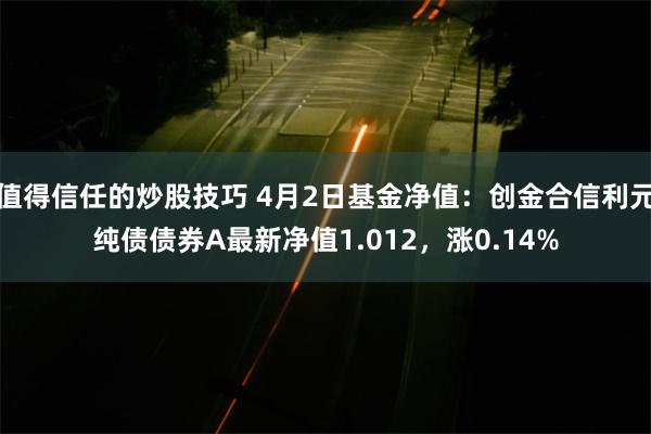 值得信任的炒股技巧 4月2日基金净值：创金合信利元纯债债券A最新净值1.012，涨0.14%