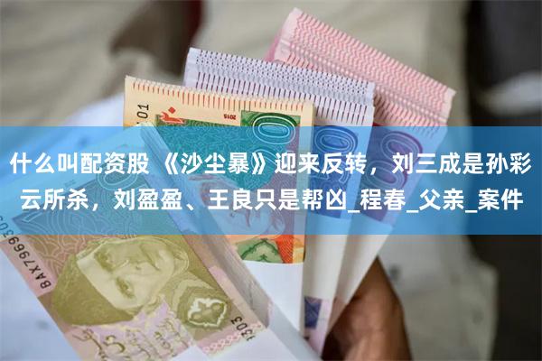 什么叫配资股 《沙尘暴》迎来反转，刘三成是孙彩云所杀，刘盈盈、王良只是帮凶_程春_父亲_案件