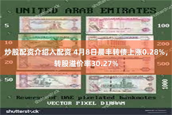 炒股配资介绍入配资 4月8日晨丰转债上涨0.28%，转股溢价率30.27%