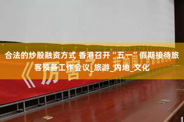 合法的炒股融资方式 香港召开“五一”假期接待旅客预备工作会议_旅游_内地_文化