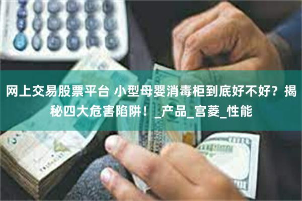 网上交易股票平台 小型母婴消毒柜到底好不好？揭秘四大危害陷阱！_产品_宫菱_性能