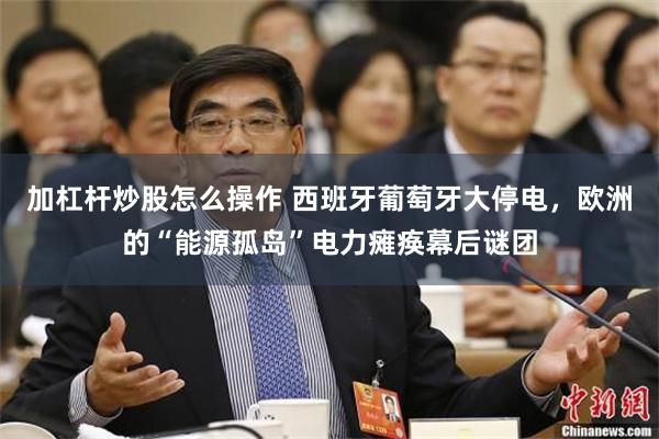 加杠杆炒股怎么操作 西班牙葡萄牙大停电，欧洲的“能源孤岛”电力瘫痪幕后谜团
