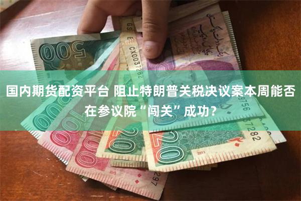 国内期货配资平台 阻止特朗普关税决议案本周能否在参议院“闯关”成功？