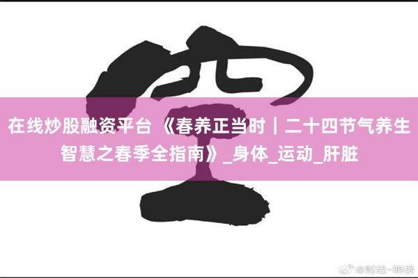 在线炒股融资平台 《春养正当时｜二十四节气养生智慧之春季全指南》_身体_运动_肝脏