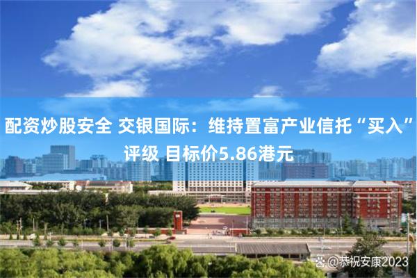 配资炒股安全 交银国际：维持置富产业信托“买入”评级 目标价5.86港元