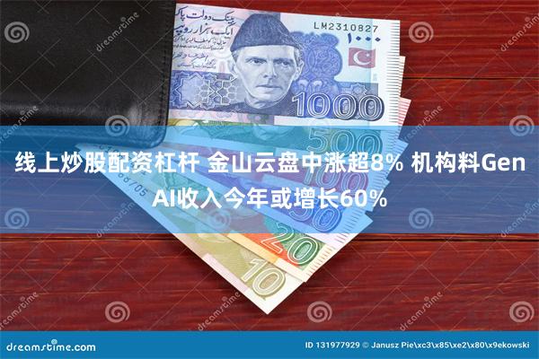线上炒股配资杠杆 金山云盘中涨超8% 机构料GenAI收入今年或增长60%