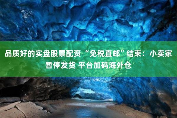 品质好的实盘股票配资 “免税直邮”结束：小卖家暂停发货 平台加码海外仓