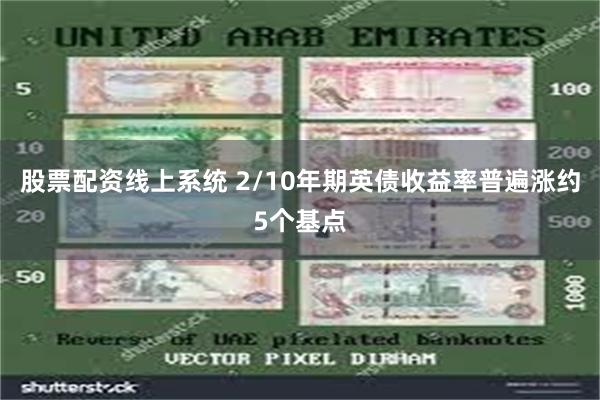 股票配资线上系统 2/10年期英债收益率普遍涨约5个基点