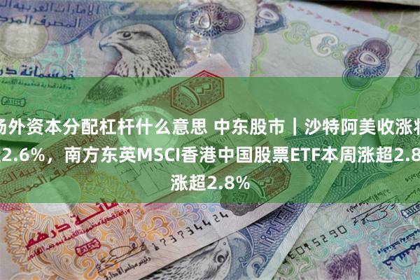 场外资本分配杠杆什么意思 中东股市｜沙特阿美收涨将近2.6%，南方东英MSCI香港中国股票ETF本周涨超2.8%
