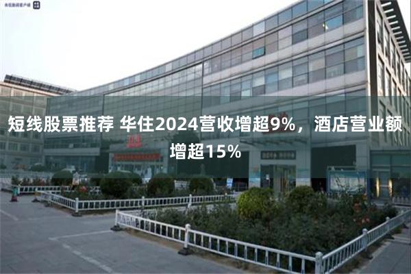 短线股票推荐 华住2024营收增超9%，酒店营业额增超15%