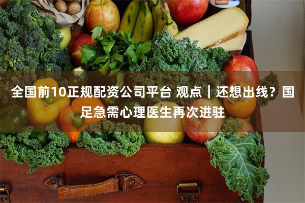 全国前10正规配资公司平台 观点｜还想出线？国足急需心理医生再次进驻
