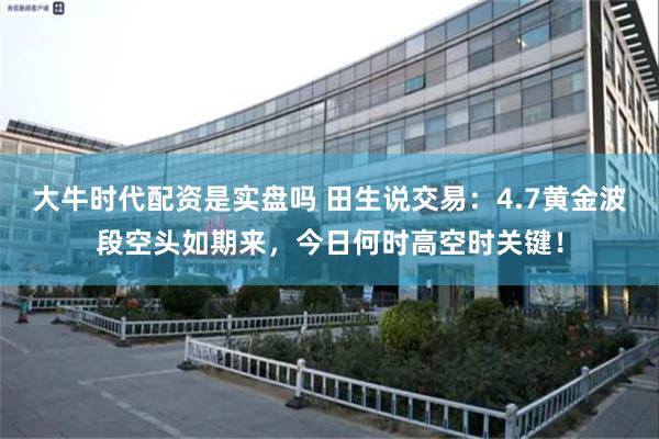 大牛时代配资是实盘吗 田生说交易：4.7黄金波段空头如期来，今日何时高空时关键！