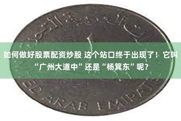 如何做好股票配资炒股 这个站口终于出现了！它叫“广州大道中”还是“杨箕东”呢？
