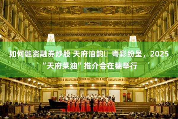 如何融资融券炒股 天府油韵・粤彩纷呈，2025“天府菜油”推介会在穗举行