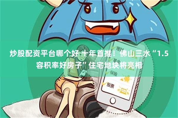 炒股配资平台哪个好 十年首推！佛山三水“1.5容积率好房子”住宅地块将亮相