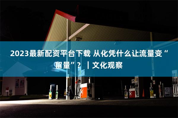 2023最新配资平台下载 从化凭什么让流量变“留量”？｜文化观察