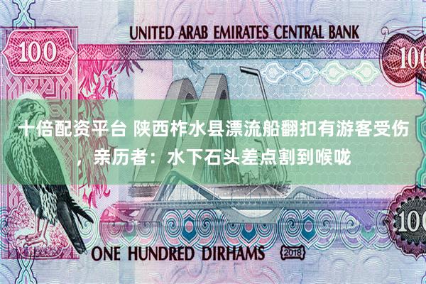 十倍配资平台 陕西柞水县漂流船翻扣有游客受伤，亲历者：水下石头差点割到喉咙