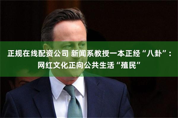 正规在线配资公司 新闻系教授一本正经“八卦”：网红文化正向公共生活“殖民”