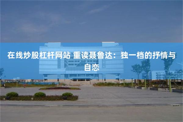 在线炒股杠杆网站 重读聂鲁达：独一档的抒情与自恋