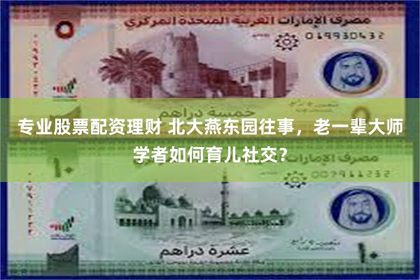 专业股票配资理财 北大燕东园往事，老一辈大师学者如何育儿社交？