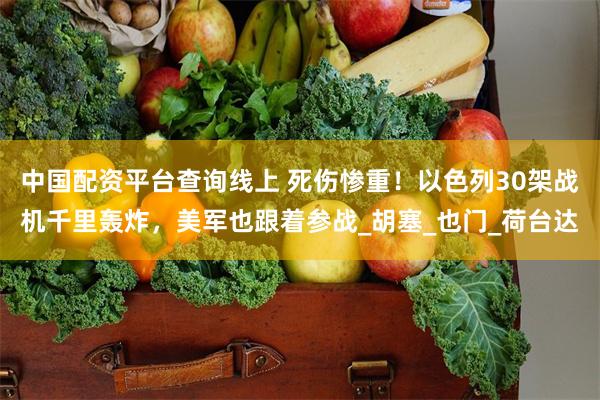 中国配资平台查询线上 死伤惨重！以色列30架战机千里轰炸，美军也跟着参战_胡塞_也门_荷台达