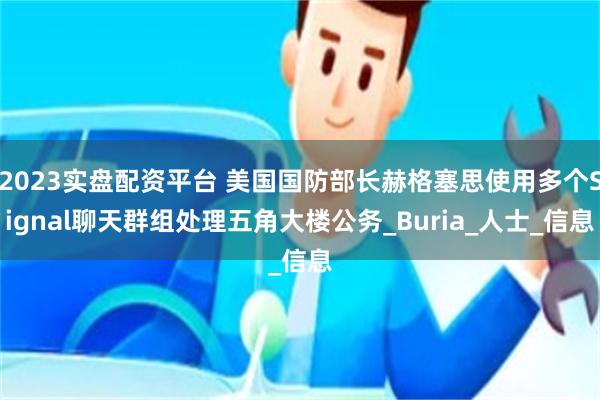 2023实盘配资平台 美国国防部长赫格塞思使用多个Signal聊天群组处理五角大楼公务_Buria_人士_信息