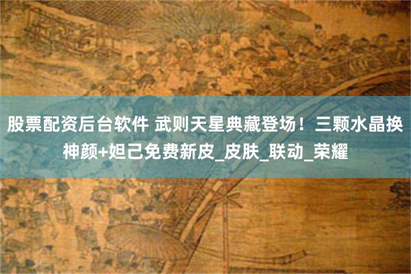 股票配资后台软件 武则天星典藏登场！三颗水晶换神颜+妲己免费新皮_皮肤_联动_荣耀