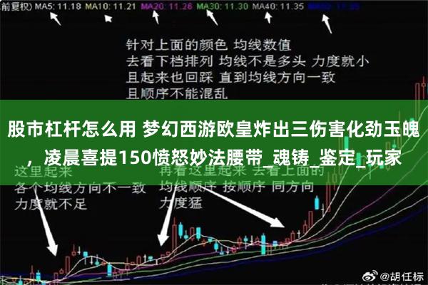 股市杠杆怎么用 梦幻西游欧皇炸出三伤害化劲玉魄，凌晨喜提150愤怒妙法腰带_魂铸_鉴定_玩家