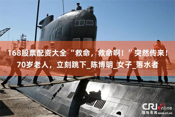 168股票配资大全 “救命，救命啊！”突然传来！70岁老人，立刻跳下_陈博明_女子_落水者