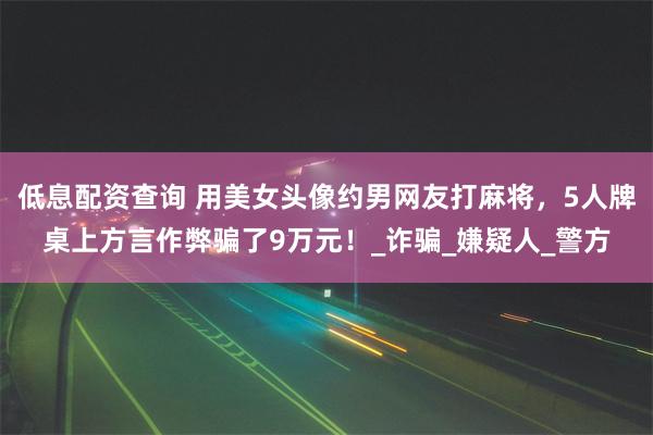 低息配资查询 用美女头像约男网友打麻将，5人牌桌上方言作弊骗了9万元！_诈骗_嫌疑人_警方