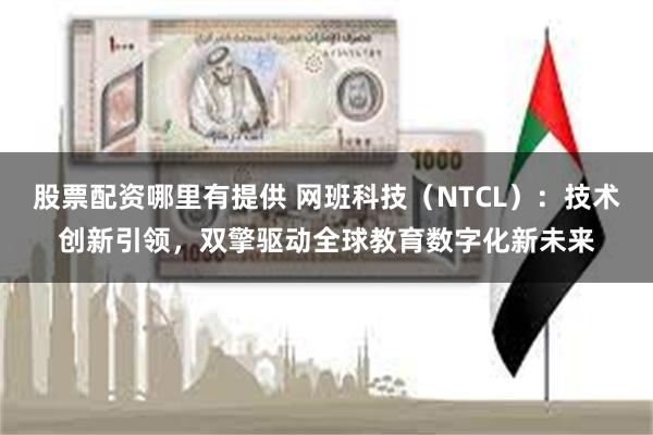 股票配资哪里有提供 网班科技（NTCL）：技术创新引领，双擎驱动全球教育数字化新未来