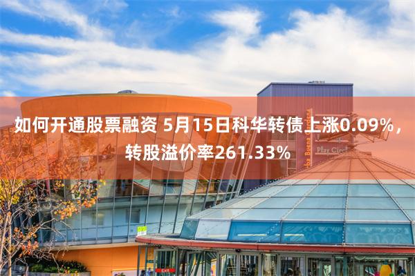 如何开通股票融资 5月15日科华转债上涨0.09%，转股溢价率261.33%