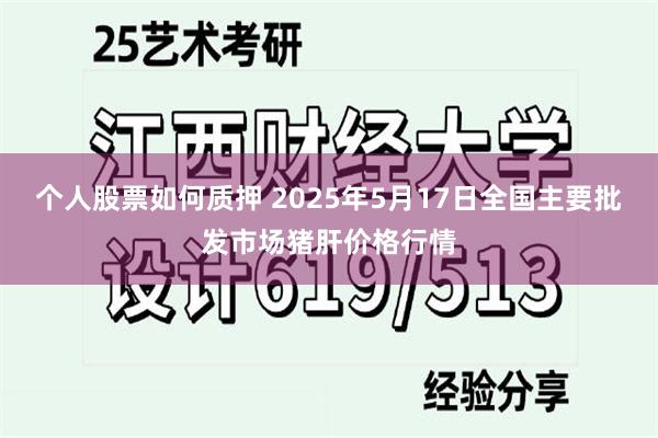 个人股票如何质押 2025年5月17日全国主要批发市场猪肝价格行情