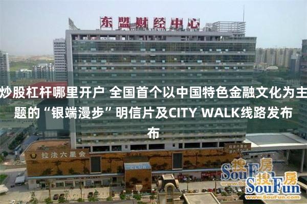炒股杠杆哪里开户 全国首个以中国特色金融文化为主题的“银端漫步”明信片及CITY WALK线路发布