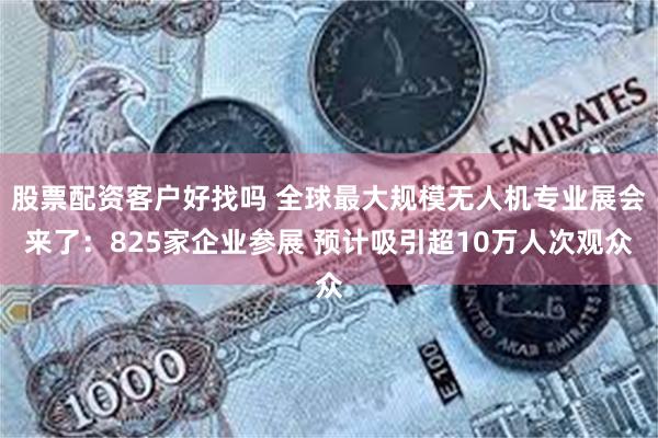 股票配资客户好找吗 全球最大规模无人机专业展会来了：825家企业参展 预计吸引超10万人次观众