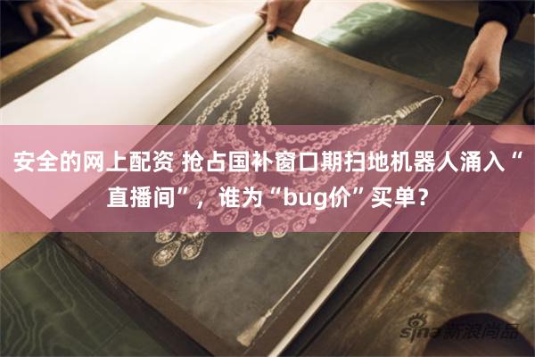 安全的网上配资 抢占国补窗口期扫地机器人涌入“直播间”，谁为“bug价”买单？