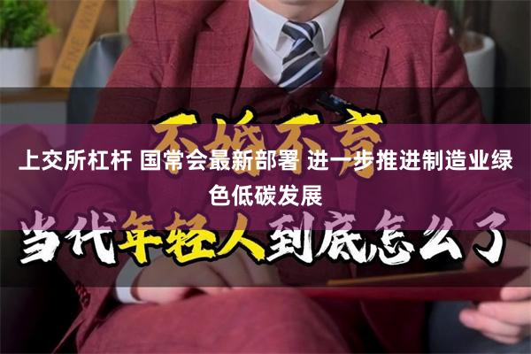 上交所杠杆 国常会最新部署 进一步推进制造业绿色低碳发展