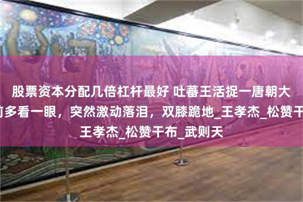 股票资本分配几倍杠杆最好 吐蕃王活捉一唐朝大将，临刑前多看一眼，突然激动落泪，双膝跪地_王孝杰_松赞干布_武则天