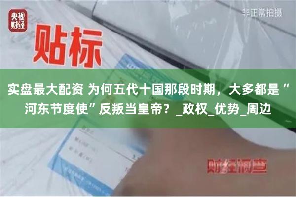 实盘最大配资 为何五代十国那段时期，大多都是“河东节度使”反叛当皇帝？_政权_优势_周边