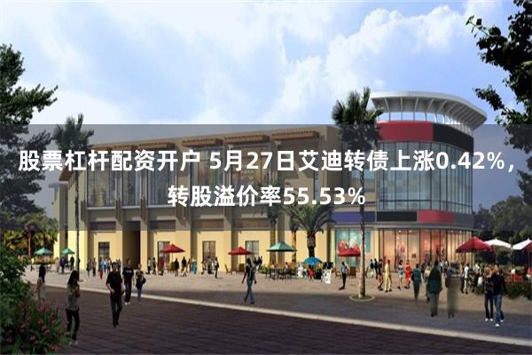 股票杠杆配资开户 5月27日艾迪转债上涨0.42%，转股溢价率55.53%