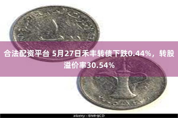 合法配资平台 5月27日禾丰转债下跌0.44%，转股溢价率30.54%