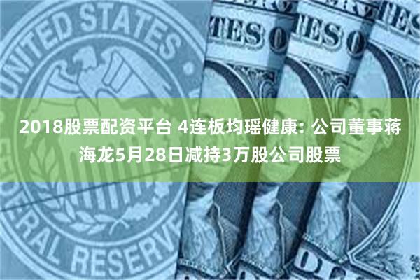 2018股票配资平台 4连板均瑶健康: 公司董事蒋海龙5月28日减持3万股公司股票